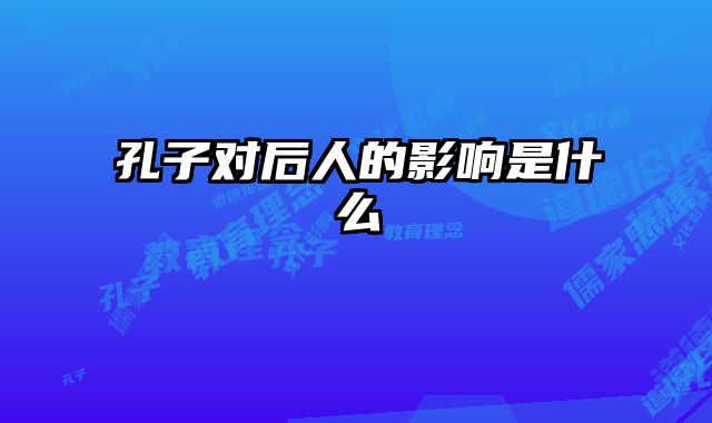 孔子对后人的影响是什么