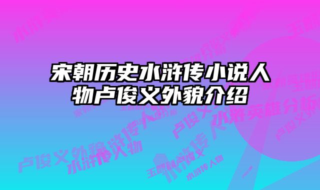 宋朝历史水浒传小说人物卢俊义外貌介绍