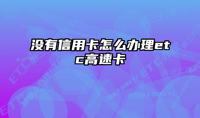 没有信用卡怎么办理etc高速卡