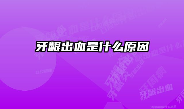 牙龈出血是什么原因