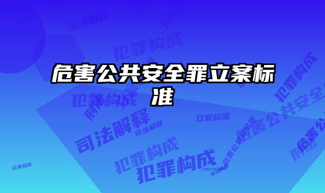 危害公共安全罪立案标准