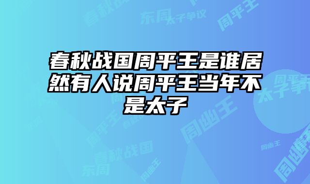春秋战国周平王是谁居然有人说周平王当年不是太子