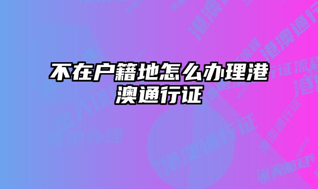 不在户籍地怎么办理港澳通行证
