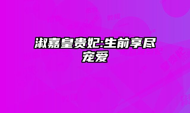 淑嘉皇贵妃:生前享尽宠爱