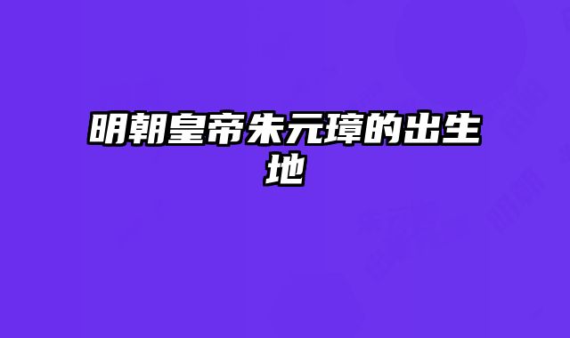 明朝皇帝朱元璋的出生地