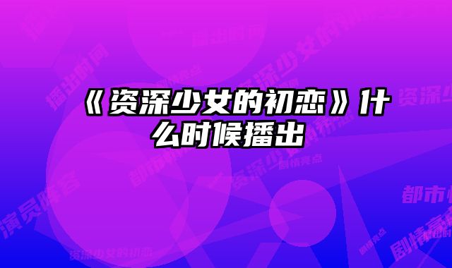 《资深少女的初恋》什么时候播出