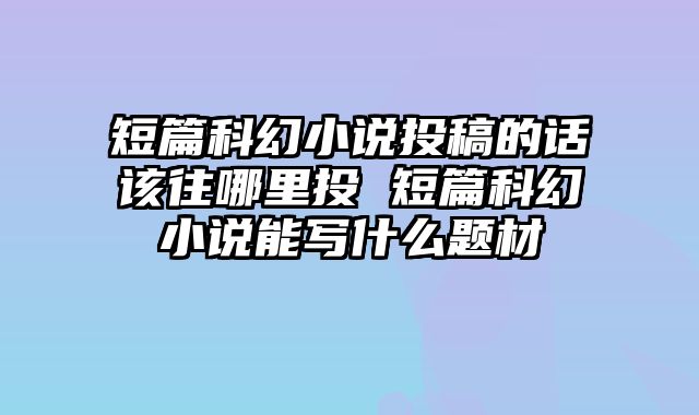 短篇科幻小说投稿的话该往哪里投 短篇科幻小说能写什么题材