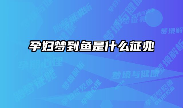 孕妇梦到鱼是什么征兆
