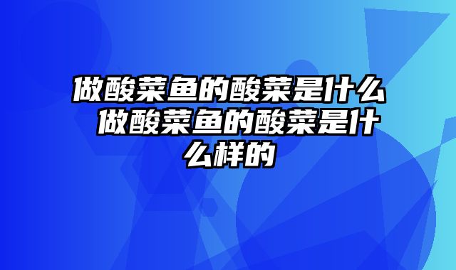 做酸菜鱼的酸菜是什么 做酸菜鱼的酸菜是什么样的