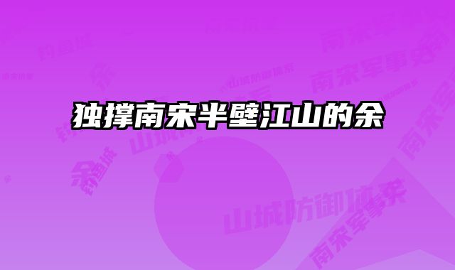 独撑南宋半壁江山的余玠