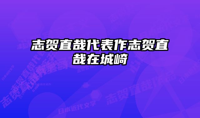 志贺直哉代表作志贺直哉在城崎