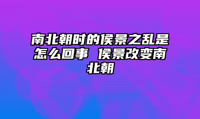 南北朝时的侯景之乱是怎么回事 侯景改变南北朝