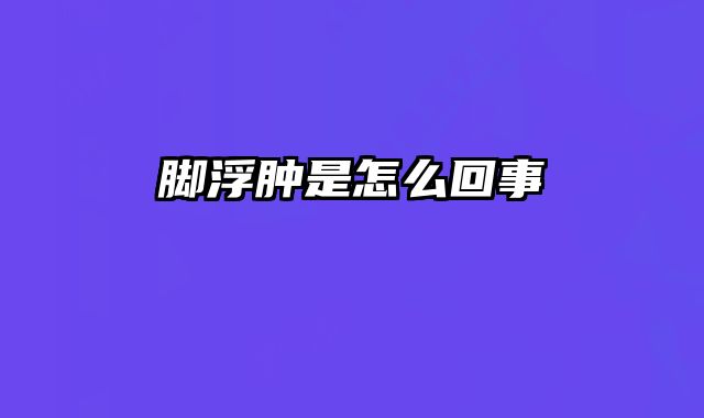 脚浮肿是怎么回事