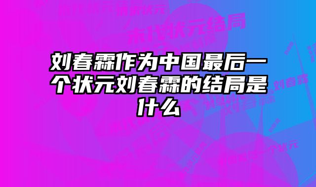 刘春霖作为中国最后一个状元刘春霖的结局是什么