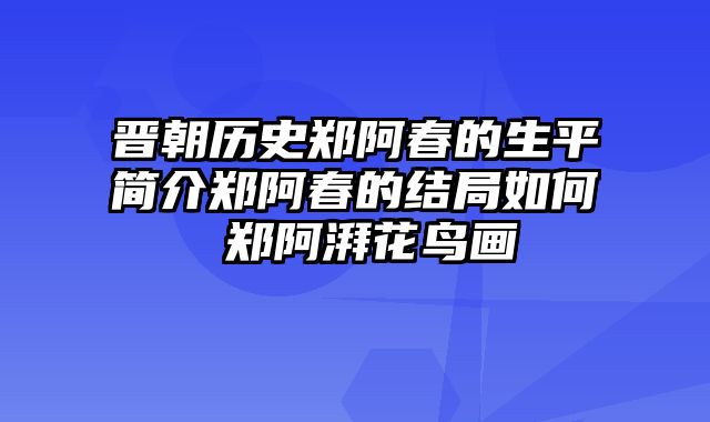晋朝历史郑阿春的生平简介郑阿春的结局如何 郑阿湃花鸟画