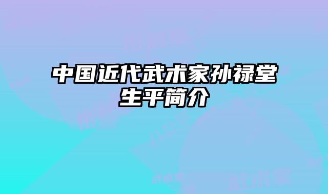 中国近代武术家孙禄堂生平简介