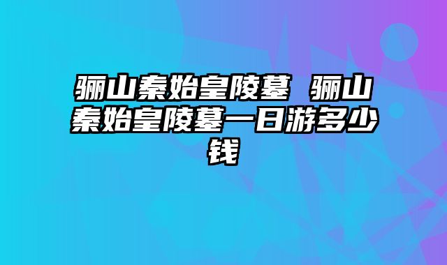 骊山秦始皇陵墓 骊山秦始皇陵墓一日游多少钱