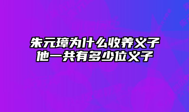 朱元璋为什么收养义子他一共有多少位义子
