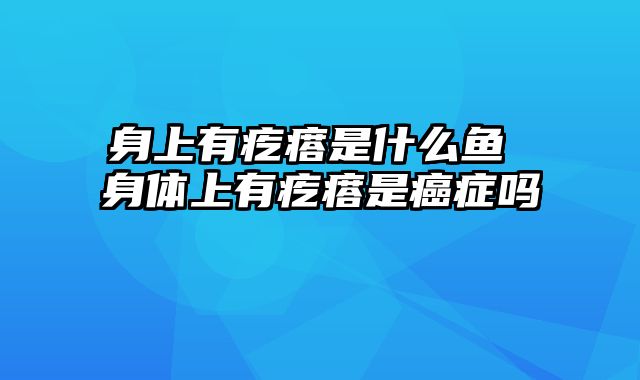 身上有疙瘩是什么鱼 身体上有疙瘩是癌症吗