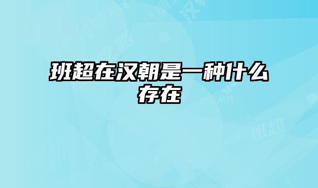 班超在汉朝是一种什么存在