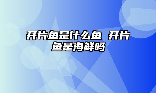 开片鱼是什么鱼 开片鱼是海鲜吗