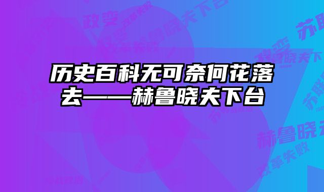 历史百科无可奈何花落去——赫鲁晓夫下台