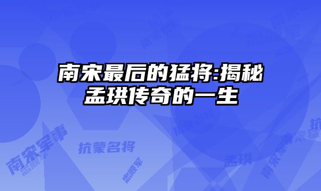 南宋最后的猛将:揭秘孟珙传奇的一生