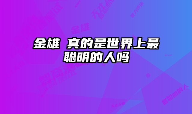 金雄鎔真的是世界上最聪明的人吗
