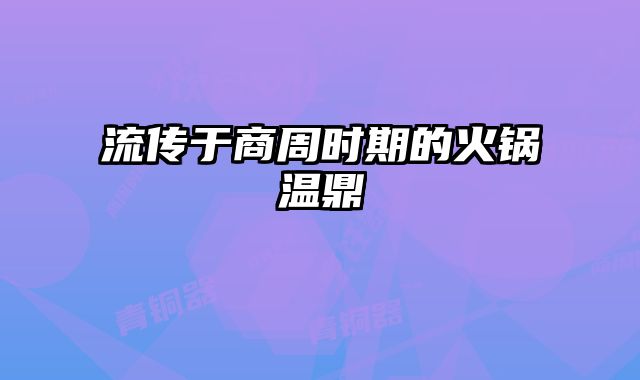 流传于商周时期的火锅温鼎