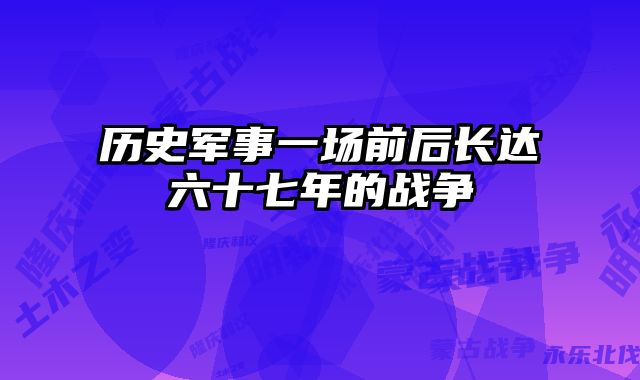 历史军事一场前后长达六十七年的战争