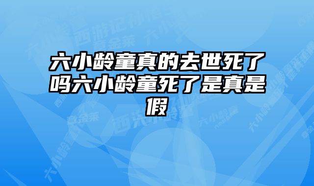 六小龄童真的去世死了吗六小龄童死了是真是假