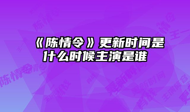 《陈情令》更新时间是什么时候主演是谁