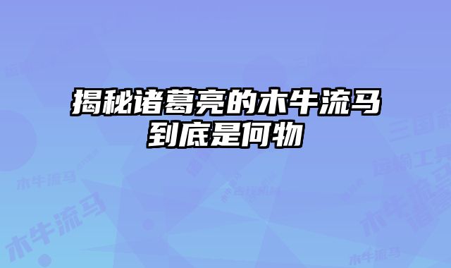 揭秘诸葛亮的木牛流马到底是何物