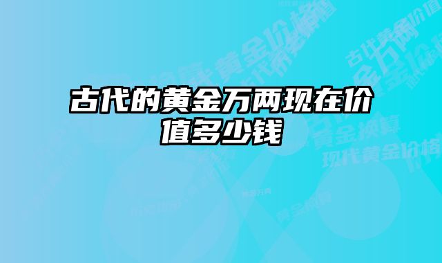 古代的黄金万两现在价值多少钱