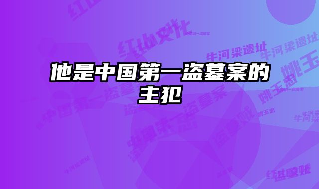 他是中国第一盗墓案的主犯