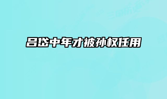 吕岱中年才被孙权任用