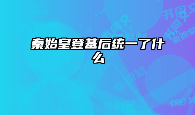 秦始皇登基后统一了什么