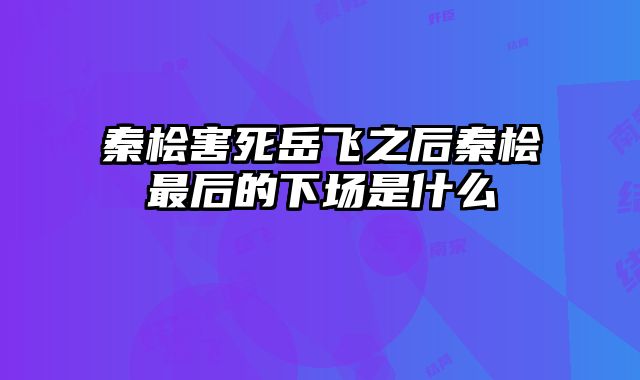 秦桧害死岳飞之后秦桧最后的下场是什么