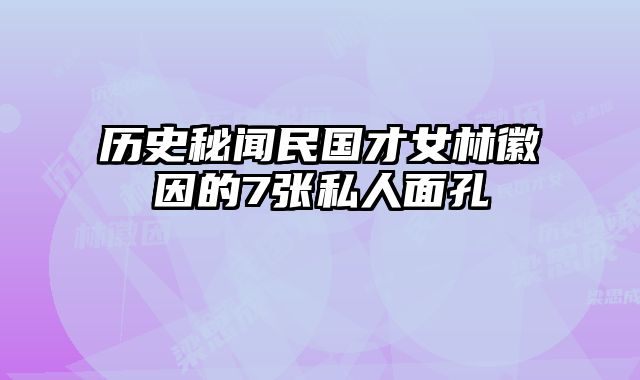 历史秘闻民国才女林徽因的7张私人面孔
