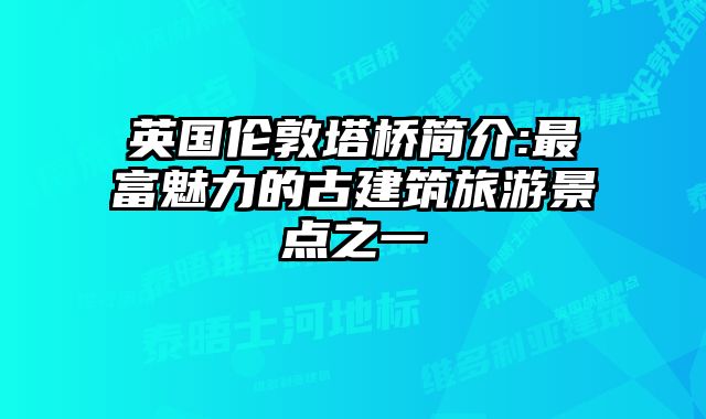 英国伦敦塔桥简介:最富魅力的古建筑旅游景点之一