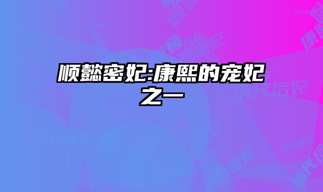 顺懿密妃:康熙的宠妃之一