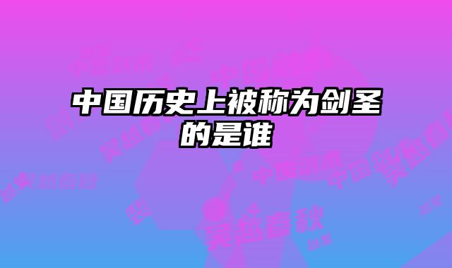 中国历史上被称为剑圣的是谁