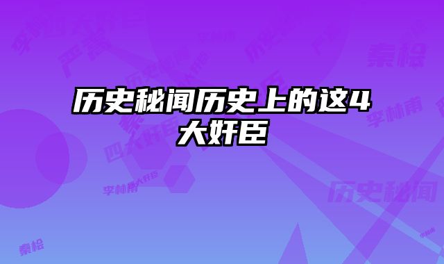 历史秘闻历史上的这4大奸臣