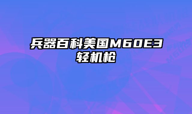 兵器百科美国M60E3轻机枪