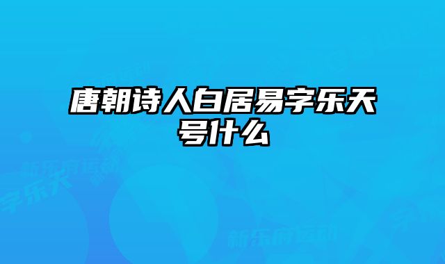 唐朝诗人白居易字乐天号什么
