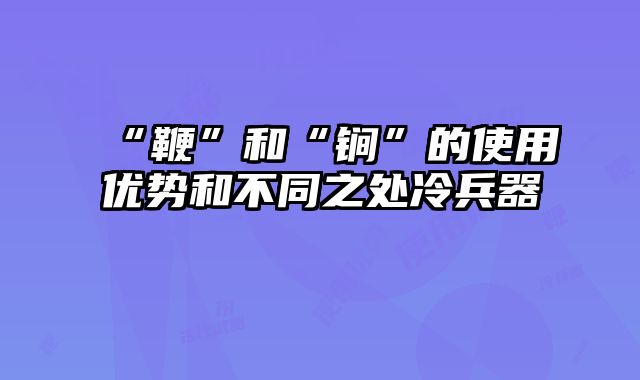 “鞭”和“锏”的使用优势和不同之处冷兵器
