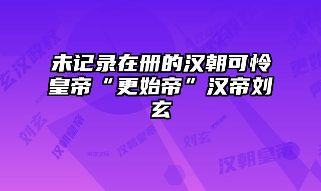 未记录在册的汉朝可怜皇帝“更始帝”汉帝刘玄