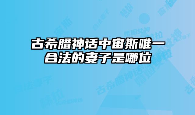 古希腊神话中宙斯唯一合法的妻子是哪位