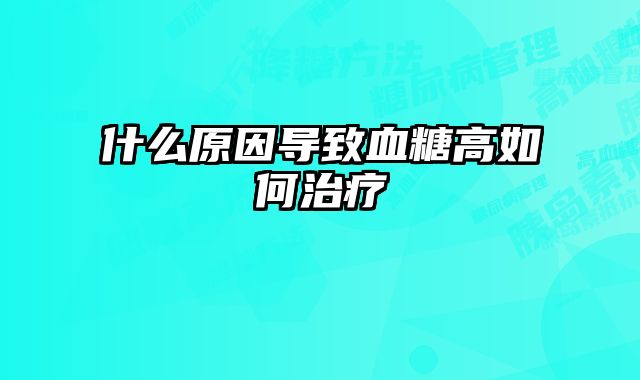 什么原因导致血糖高如何治疗