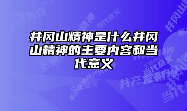 井冈山精神是什么井冈山精神的主要内容和当代意义